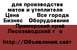 для производства матов и утеплителя › Цена ­ 100 - Все города Бизнес » Оборудование   . Приморский край,Лесозаводский г. о. 